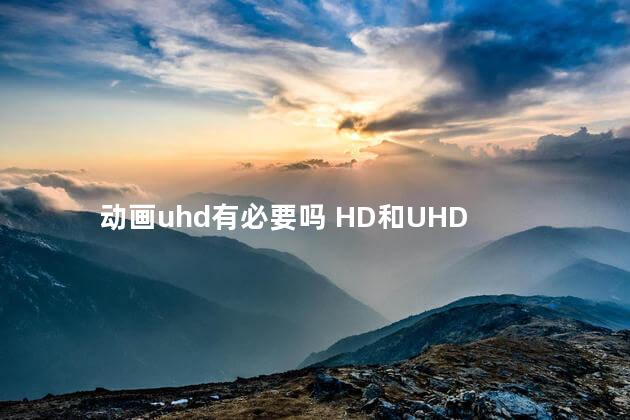 动画uhd有必要吗 HD和UHD